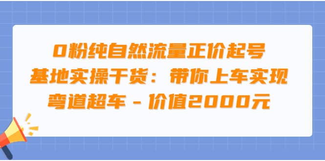 0粉纯自然流量正价起号基地实操干货：带你上车实现弯道超车 – 价值2000元-博学库