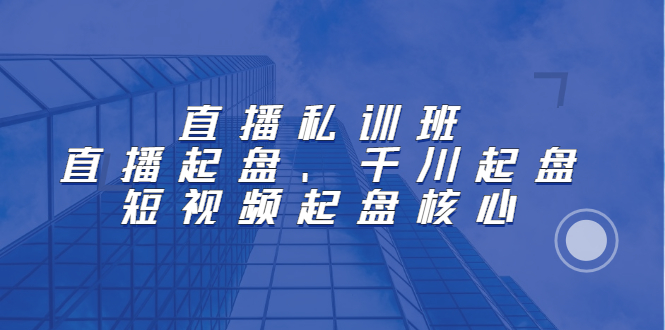 直播私训班：直播起盘、千川起盘、短视频起盘核心-博学库