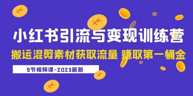 2023小红书引流与变现训练营：搬运混剪素材获取流量 赚取第一桶金（9节课）-博学库