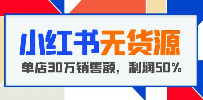 小红书无货源项目：从0-1从开店到爆单 单店30万销售额 利润50%【5月更新】-博学库