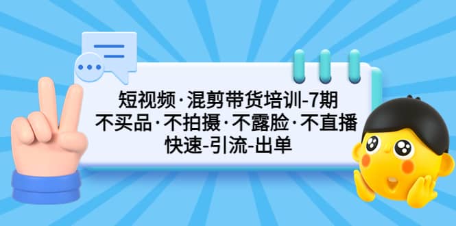 短视频·混剪带货培训-第7期 不买品·不拍摄·不露脸·不直播 快速引流出单-博学库
