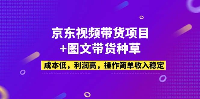 京东视频带货项目+图文带货种草，成本低，利润高，操作简单收入稳定-博学库