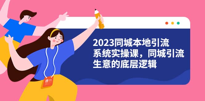 2023同城本地引流系统实操课，同城引流生意的底层逻辑（31节视频课）-博学库
