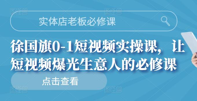 实体店老板必修课，徐国旗0-1短视频实操课，让短视频爆光生意人的必修课-博学库