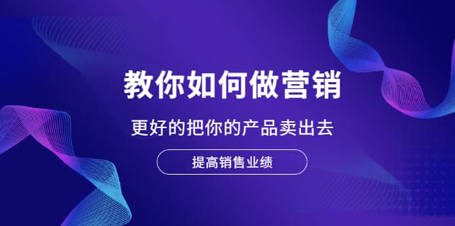 教你如何做营销，更好的把你的产品卖出去 提高销售业绩-博学库