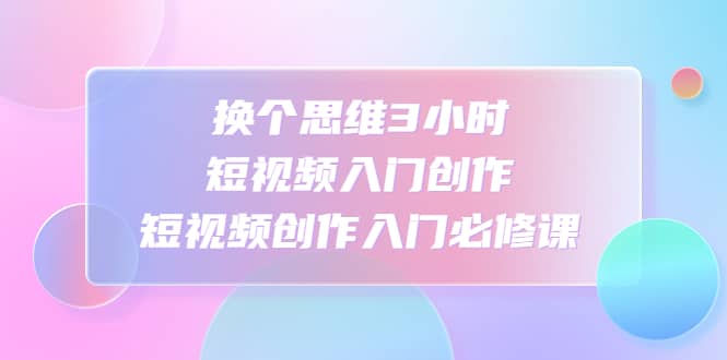 换个思维3小时短视频入门创作，短视频创作入门必修课-博学库