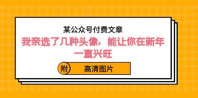 某公众号付费文章：我亲选了几种头像，能让你在新年一直兴旺（附高清图片）-博学库