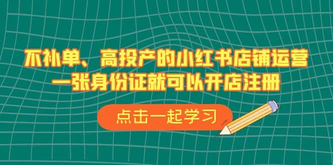 不补单、高投产的小红书店铺运营，一张身份证就可以开店注册（33节课）-博学库
