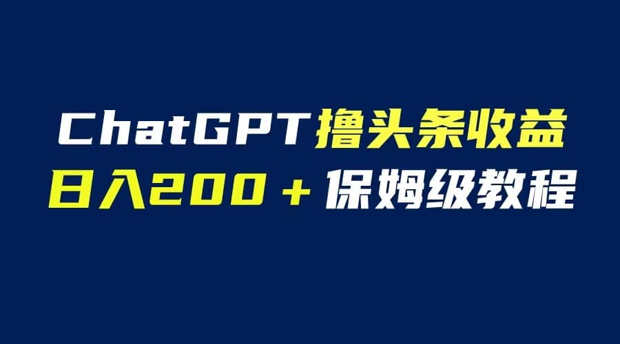 GPT解放双手撸头条收益，日入200保姆级教程，自媒体小白无脑操作-博学库