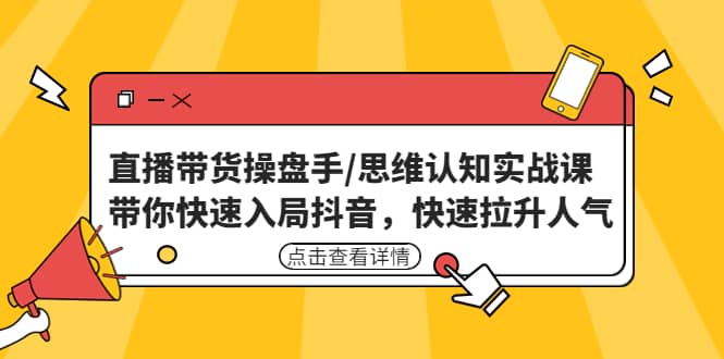 直播带货操盘手/思维认知实战课：带你快速入局抖音，快速拉升人气-博学库