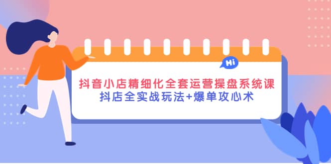 抖音小店精细化全套运营操盘系统课，抖店全实战玩法+爆单攻心术-博学库