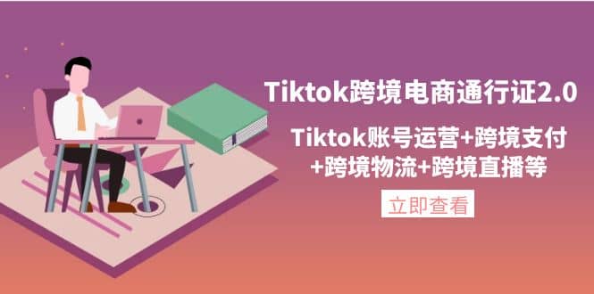 Tiktok跨境电商通行证2.0，Tiktok账号运营+跨境支付+跨境物流+跨境直播等-博学库