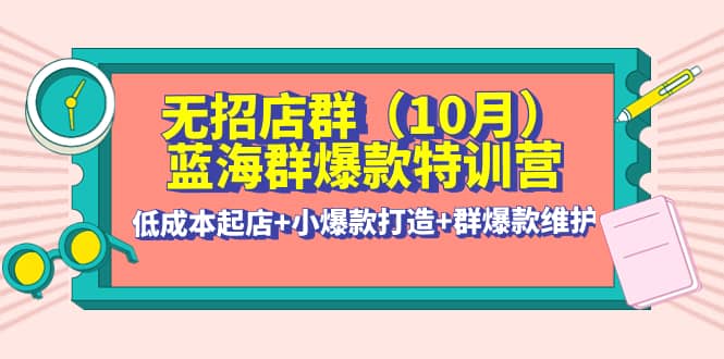 无招店群·蓝海群爆款特训营(10月新课) 低成本起店+小爆款打造+群爆款维护-博学库