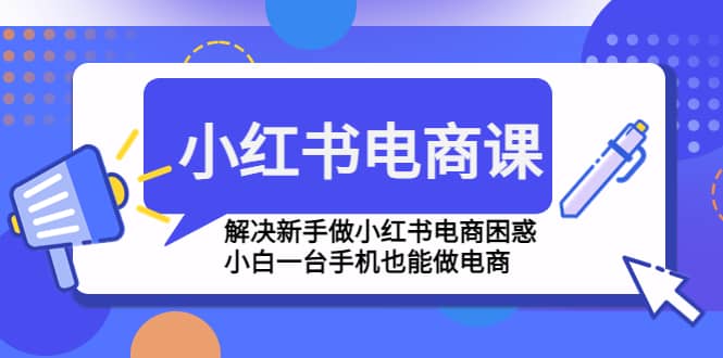 小红书电商课程，解决新手做小红书电商困惑，小白一台手机也能做电商-博学库