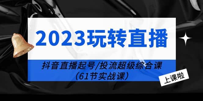 2023玩转直播线上课：抖音直播起号-投流超级干货（61节实战课）-博学库