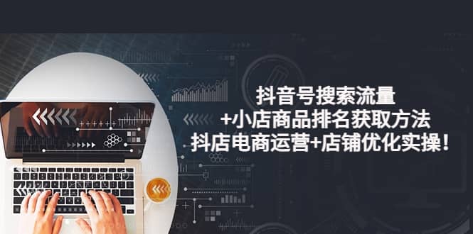 抖音号搜索流量+小店商品排名获取方法，抖店电商运营+店铺优化实操！-博学库