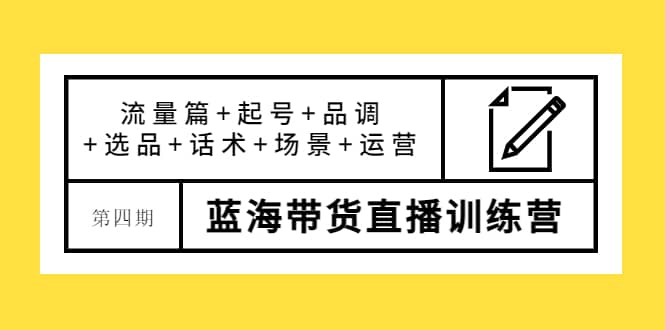 第四期蓝海带货直播训练营：流量篇+起号+品调+选品+话术+场景+运营-博学库