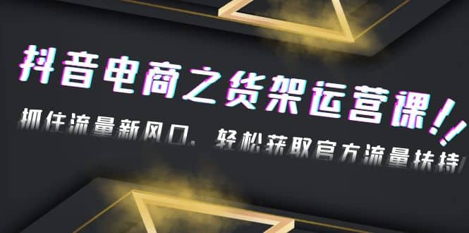 2023抖音电商之货架运营课：抓住流量新风口，轻松获取官方流量扶持-博学库