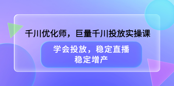 千川优化师，巨量千川投放实操课，学会投放，稳定直播，稳定增产-博学库