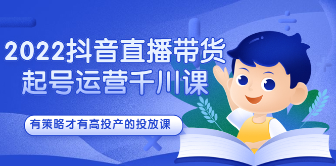 2022抖音直播带货起号运营千川课，有策略才有高投产的投放课-博学库