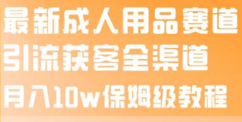 最新成人用品赛道引流获客全渠道，月入10w保姆级教程-博学库