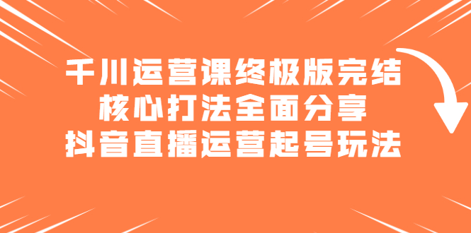 千川运营课终极版完结：核心打法全面分享，抖音直播运营起号玩法-博学库