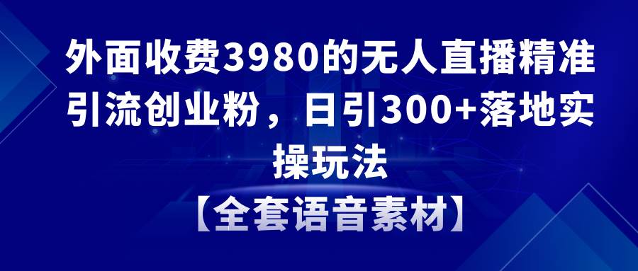 无人直播精准引流创业粉，日引300+落地实操玩法【全套语音素材】-博学库
