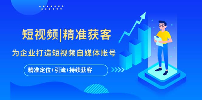 短视频|精准获客 为企业打造短视频自媒体账号 (精准定位+引流+持续获客)-博学库