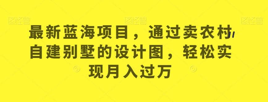 最新蓝海项目，通过卖农村自建别墅的设计图，轻松实现月入过万【揭秘】-博学库