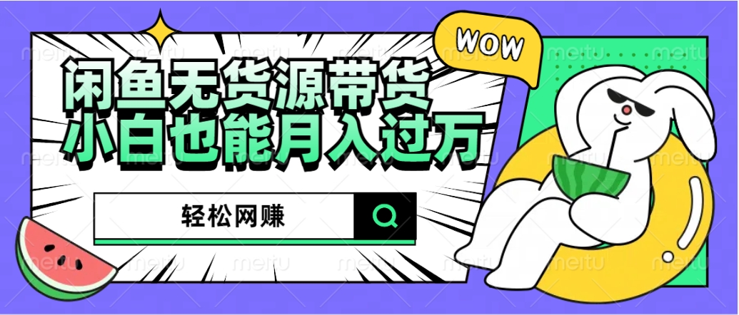 闲鱼无货源带货：轻松网赚，小白也能月入过万的秘密武器-博学库