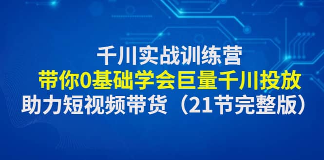千川实战训练营：带你0基础学会巨量千川投放，助力短视频带货（21节完整版）-博学库