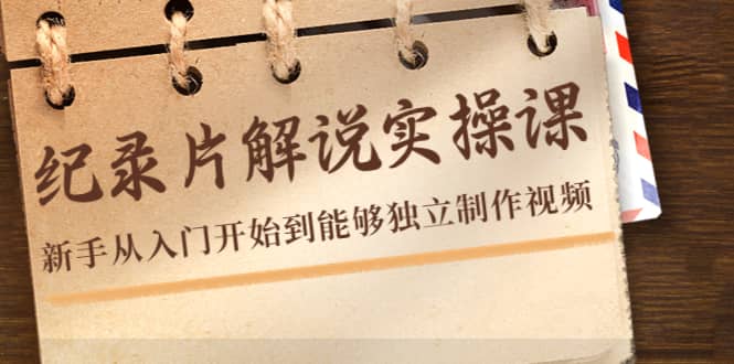 纪录片解说实操课，新手从入门开始到能够独立制作视频（22节课）-博学库