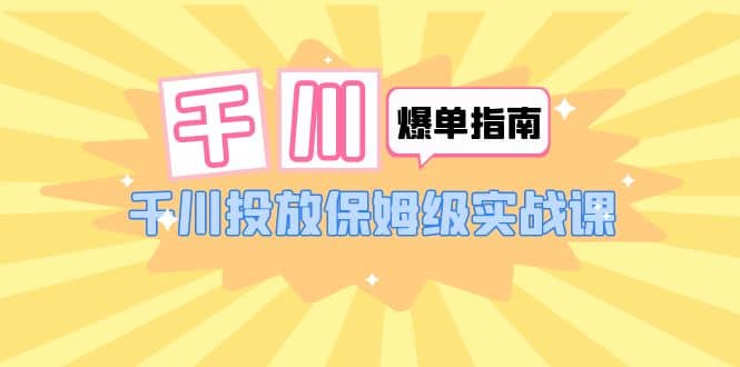 千川-爆单实战指南：千川投放保姆级实战课（22节课时）-博学库