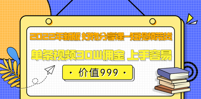 2022年新版 好物分享课-短视频带货：单条视频30W佣金 上手容易（价值999）-博学库