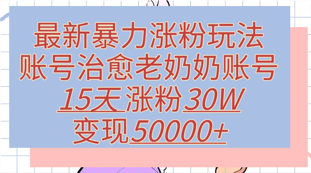 最新暴力涨粉玩法，治愈老奶奶账号，15天涨粉30W，变现50000+【揭秘】-博学库