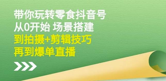 隋校长带你玩转抖音零食号：从0开始场景搭建，到拍摄+剪辑技巧，再到爆单直播-博学库