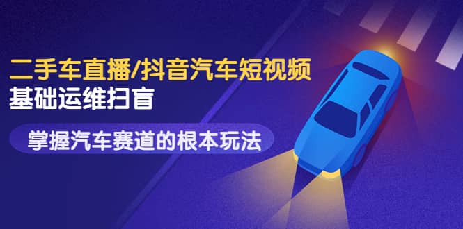 二手车直播/抖音汽车短视频基础运维扫盲，掌握汽车赛道的根本玩法-博学库