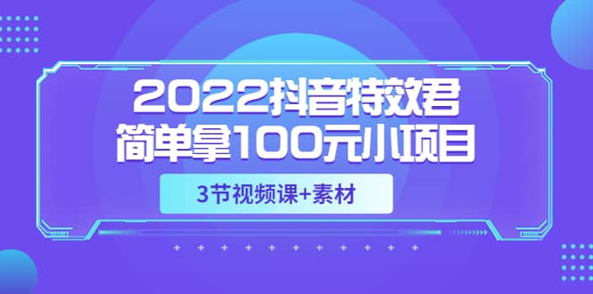 2022抖音特效君简单拿100元小项目，可深耕赚更多（3节视频课+素材）-博学库