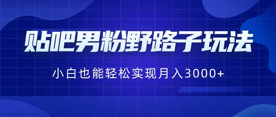 贴吧男粉野路子玩法，小白也能轻松实现月入3000+-博学库