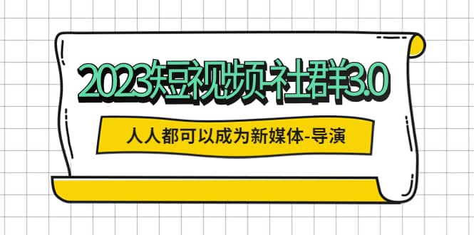 2023短视频-社群3.0，人人都可以成为新媒体-导演 (包含内部社群直播课全套)-博学库