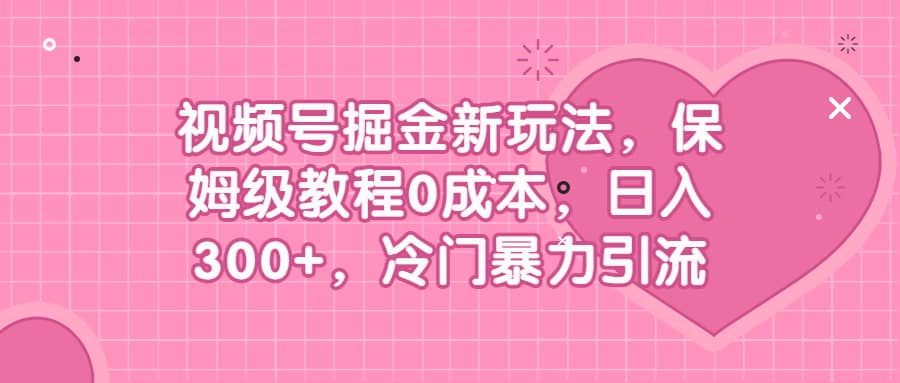 视频号掘金新玩法，保姆级教程0成本，日入300+，冷门暴力引流-博学库