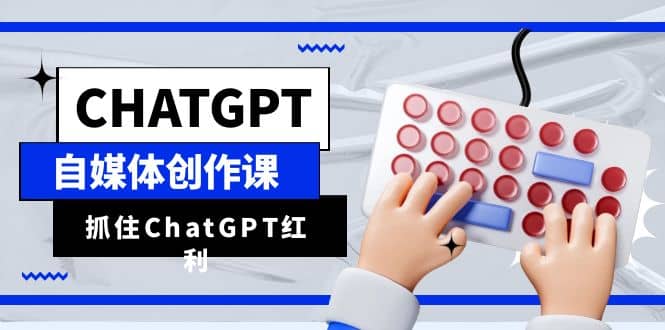 ChatGPT自媒体创作课，抓住ChatGPT红利，助你创作效率提升10倍-博学库