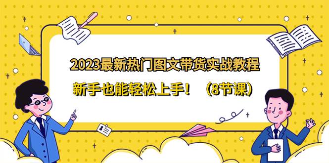 2023最新热门-图文带货实战教程，新手也能轻松上手！（8节课）-博学库