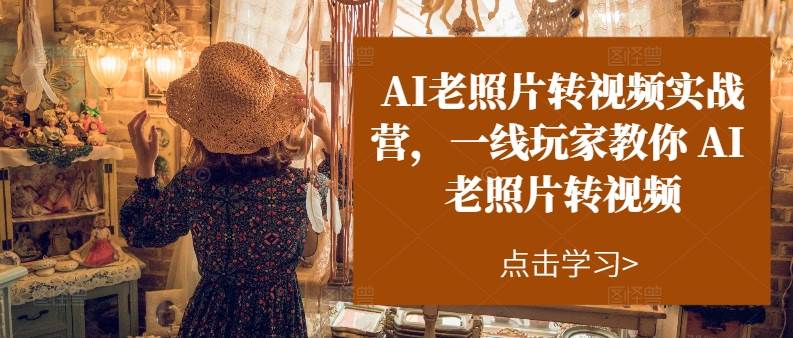 AI老照片转视频实操训练营，一线玩家教你AI老照片转视频-博学库