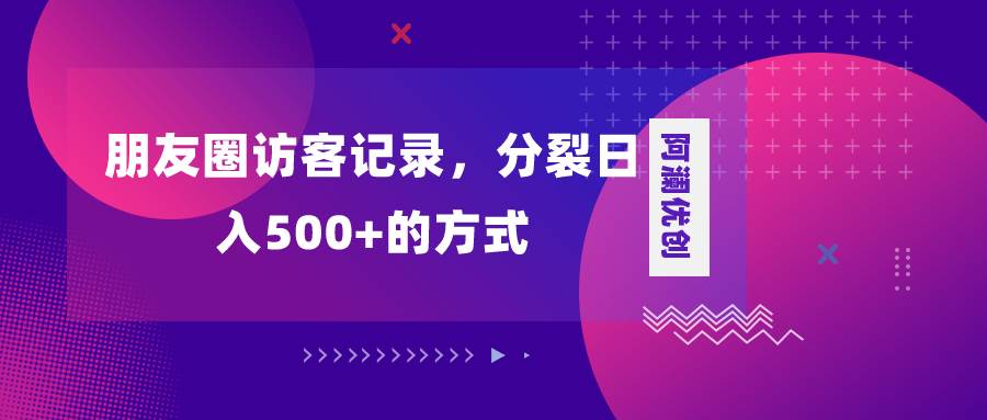 朋友圈访客记录，分裂日入500+，变现加分裂-博学库