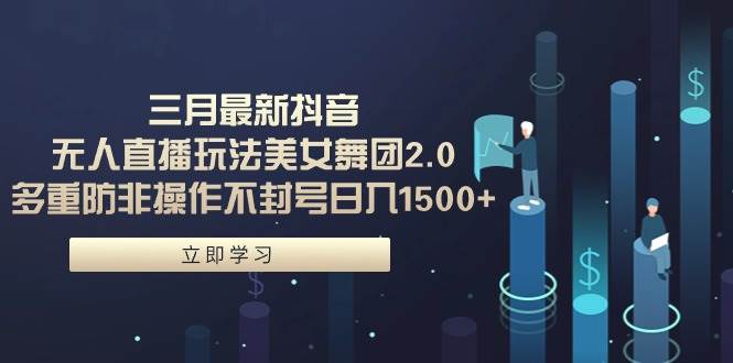 三月最新抖音无人直播玩法美女舞团2.0，多重防非操作不封号日入1500+ 小…-博学库