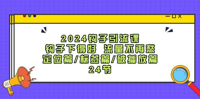2024钩子·引流课：钩子下得好 流量不再愁，定位篇/标签篇/破播放篇/24节-博学库