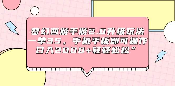 梦幻西游手游2.0升级玩法，一单35，手机平板即可操作，日入2000+轻轻松松”-博学库
