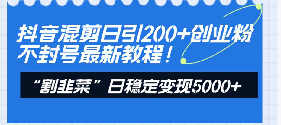 抖音混剪日引200+创业粉不封号最新教程！“割韭菜”日稳定变现5000+！-博学库