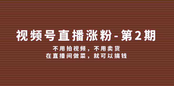 视频号/直播涨粉-第2期，不用拍视频，不用卖货，在直播间做菜，就可以搞钱-博学库
